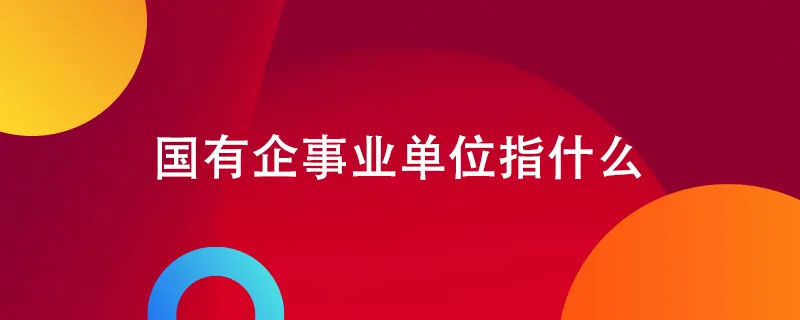 國有企業事業單位指什么.jpg 國有企業事業單位指什么.jpg